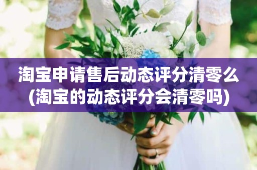 淘宝申请售后动态评分清零么(淘宝的动态评分会清零吗)