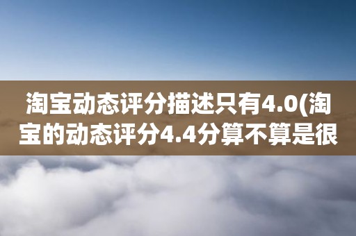 淘宝动态评分描述只有4.0(淘宝的动态评分4.4分算不算是很低的分)