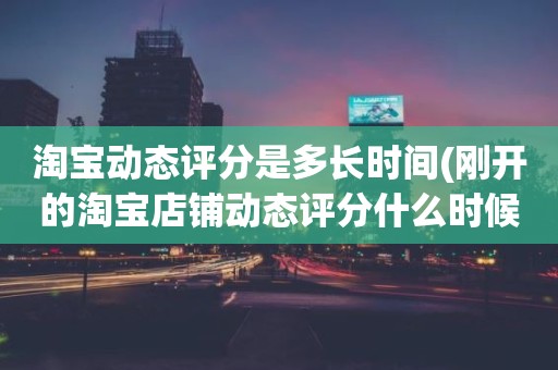 淘宝动态评分是多长时间(刚开的淘宝店铺动态评分什么时候开始显示)