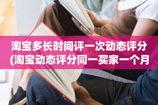 淘宝多长时间评一次动态评分(淘宝动态评分同一买家一个月可以评几次)