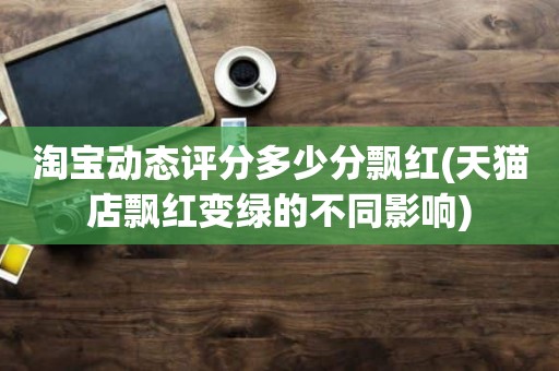 淘宝动态评分多少分飘红(天猫店飘红变绿的不同影响)