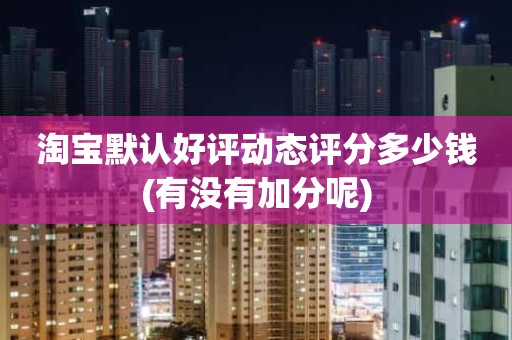 淘宝默认好评动态评分多少钱(有没有加分呢)