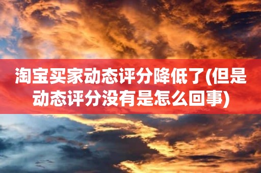 淘宝买家动态评分降低了(但是动态评分没有是怎么回事)