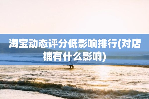 淘宝动态评分低影响排行(对店铺有什么影响)