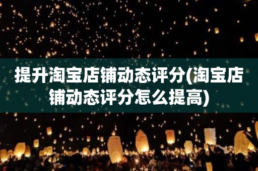 提升淘宝店铺动态评分(淘宝店铺动态评分怎么提高)
