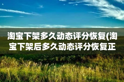 淘宝下架多久动态评分恢复(淘宝下架后多久动态评分恢复正常)