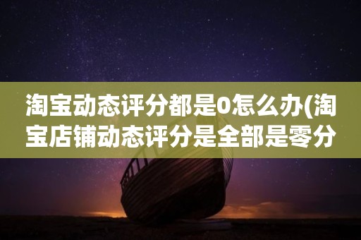 淘宝动态评分都是0怎么办(淘宝店铺动态评分是全部是零分这代表什么意思)