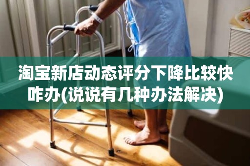 淘宝新店动态评分下降比较快咋办(说说有几种办法解决)
