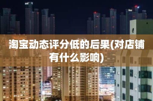淘宝动态评分低的后果(对店铺有什么影响)