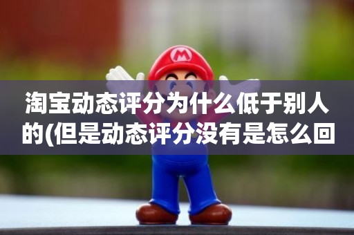 淘宝动态评分为什么低于别人的(但是动态评分没有是怎么回事)
