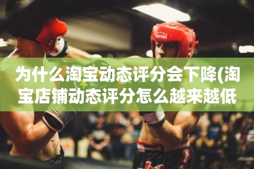 为什么淘宝动态评分会下降(淘宝店铺动态评分怎么越来越低)