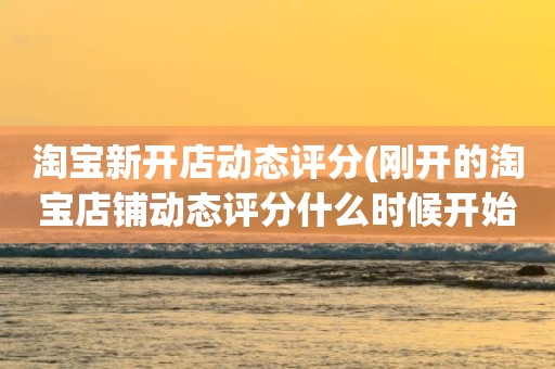 淘宝新开店动态评分(刚开的淘宝店铺动态评分什么时候开始显示)