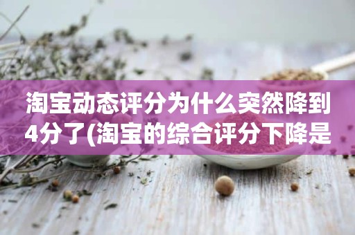 淘宝动态评分为什么突然降到4分了(淘宝的综合评分下降是怎么回事)