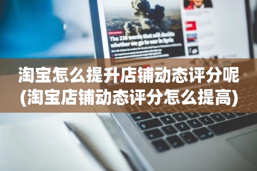 淘宝怎么提升店铺动态评分呢(淘宝店铺动态评分怎么提高)