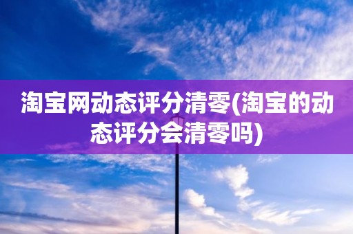 淘宝网动态评分清零(淘宝的动态评分会清零吗)