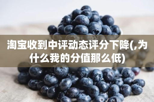 淘宝收到中评动态评分下降(,为什么我的分值那么低)