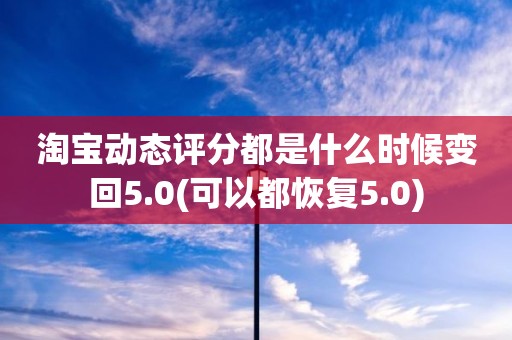 淘宝动态评分都是什么时候变回5.0(可以都恢复5.0)