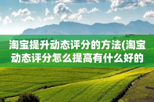 淘宝提升动态评分的方法(淘宝动态评分怎么提高有什么好的方法)