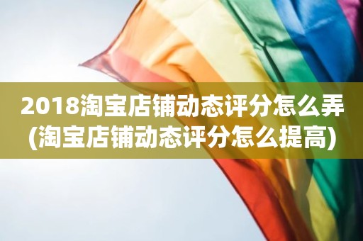 2018淘宝店铺动态评分怎么弄(淘宝店铺动态评分怎么提高)
