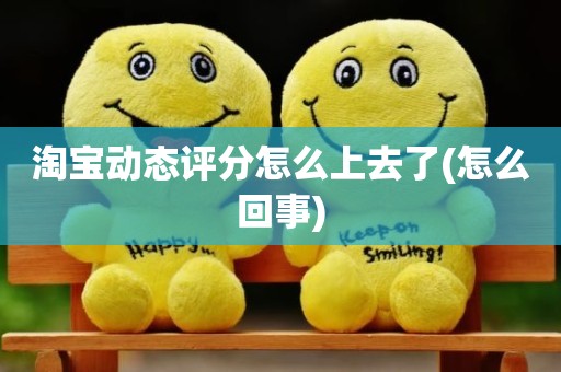 淘宝动态评分怎么上去了(怎么回事)