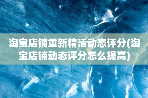 淘宝店铺重新精活动态评分(淘宝店铺动态评分怎么提高)