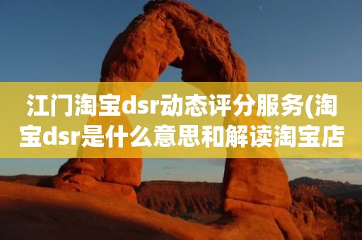 江门淘宝dsr动态评分服务(淘宝dsr是什么意思和解读淘宝店铺动态评分规则)
