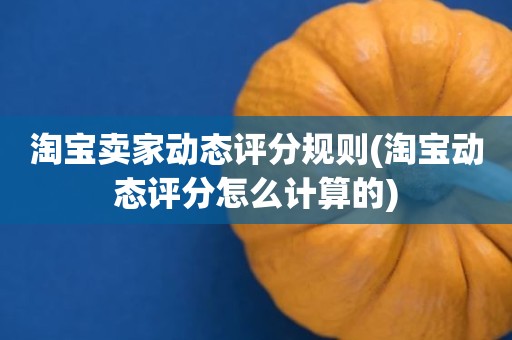淘宝卖家动态评分规则(淘宝动态评分怎么计算的)