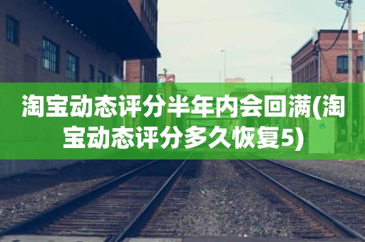 淘宝动态评分半年内会回满(淘宝动态评分多久恢复5)