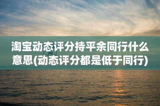淘宝动态评分持平余同行什么意思(动态评分都是低于同行)