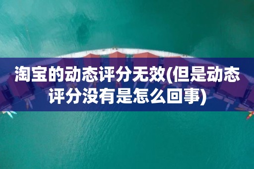 淘宝的动态评分无效(但是动态评分没有是怎么回事)