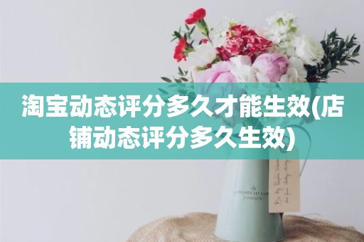 淘宝动态评分多久才能生效(店铺动态评分多久生效)