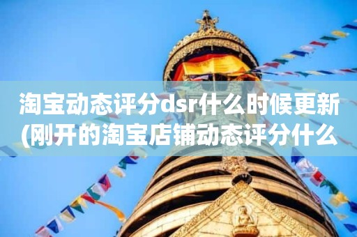 淘宝动态评分dsr什么时候更新(刚开的淘宝店铺动态评分什么时候开始显示)