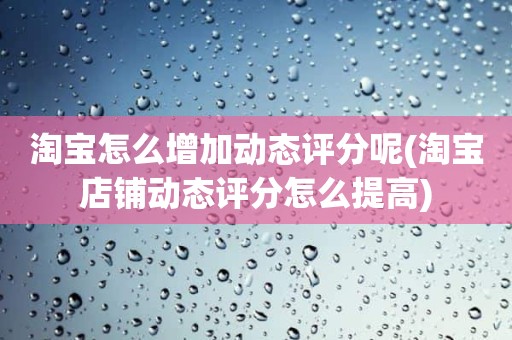 淘宝怎么增加动态评分呢(淘宝店铺动态评分怎么提高)