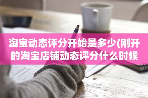 淘宝动态评分开始是多少(刚开的淘宝店铺动态评分什么时候开始显示)
