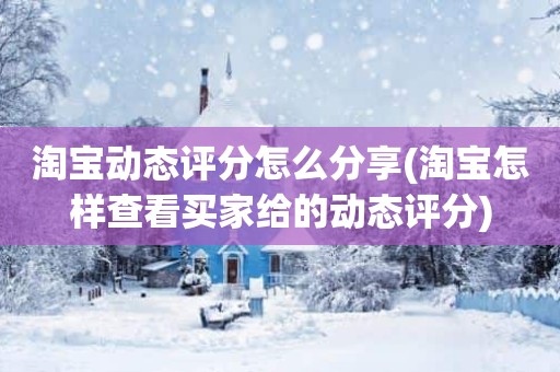淘宝动态评分怎么分享(淘宝怎样查看买家给的动态评分)
