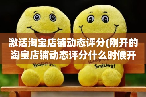 激活淘宝店铺动态评分(刚开的淘宝店铺动态评分什么时候开始显示)