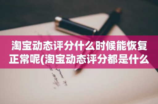 淘宝动态评分什么时候能恢复正常呢(淘宝动态评分都是什么时候变回5.0)