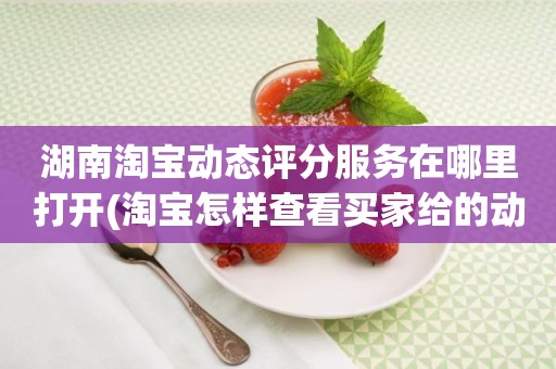 湖南淘宝动态评分服务在哪里打开(淘宝怎样查看买家给的动态评分)