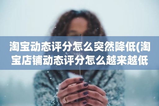 淘宝动态评分怎么突然降低(淘宝店铺动态评分怎么越来越低)
