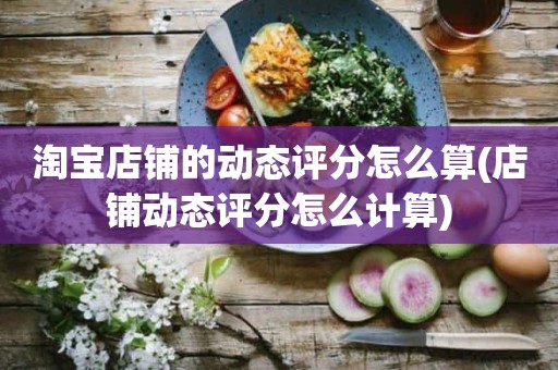 淘宝店铺的动态评分怎么算(店铺动态评分怎么计算)
