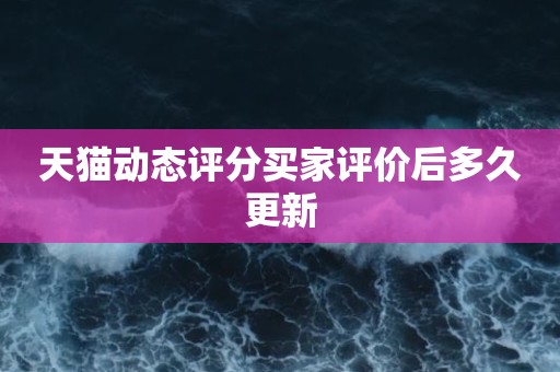 天猫动态评分买家评价后多久更新