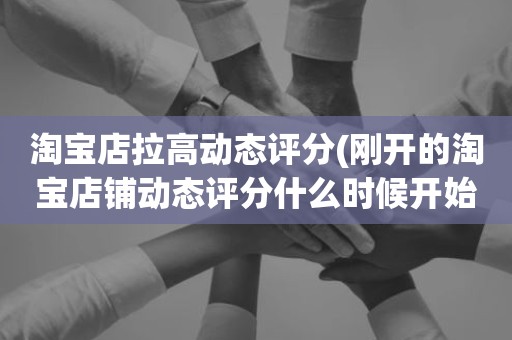 淘宝店拉高动态评分(刚开的淘宝店铺动态评分什么时候开始显示)