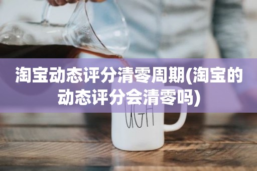 淘宝动态评分清零周期(淘宝的动态评分会清零吗)