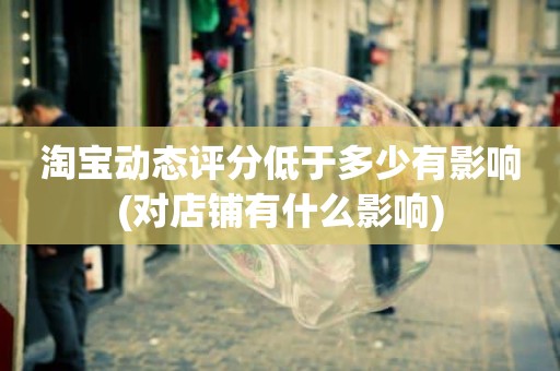 淘宝动态评分低于多少有影响(对店铺有什么影响)