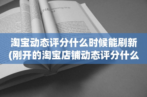淘宝动态评分什么时候能刷新(刚开的淘宝店铺动态评分什么时候开始显示)
