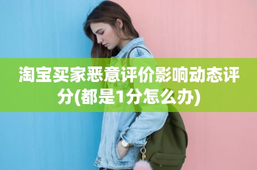 淘宝买家恶意评价影响动态评分(都是1分怎么办)