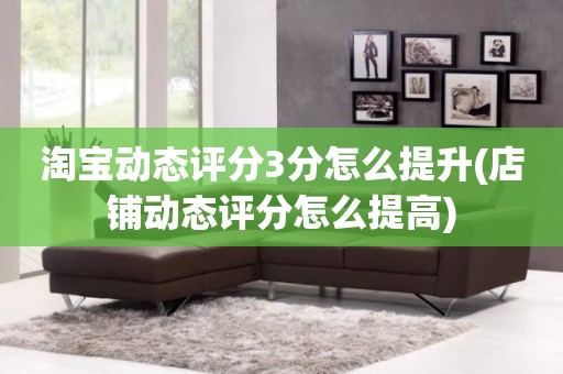 淘宝动态评分3分怎么提升(店铺动态评分怎么提高)