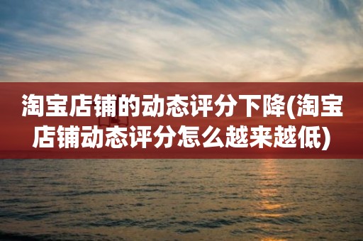 淘宝店铺的动态评分下降(淘宝店铺动态评分怎么越来越低)