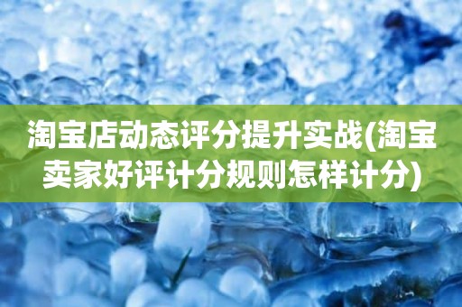 淘宝店动态评分提升实战(淘宝卖家好评计分规则怎样计分)