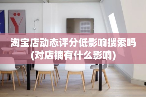 淘宝店动态评分低影响搜索吗(对店铺有什么影响)